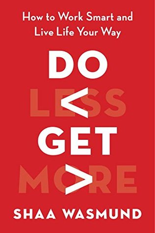 Do Less, Get More: How to Work Smart and Live Life Your Way Do Less, Get More: How to Work Smart and Live Life Your Way by Shaa Wasmund