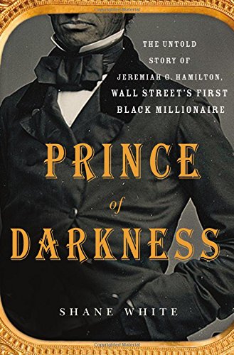 Prince of Darkness: The Untold Story of Jeremiah G. Hamilton, Wall Street’s First Black Millionaire by Shane White Prince of Darkness: The Untold Story of Jeremiah G. Hamilton, Wall Street’s First Black Millionaire by Shane White