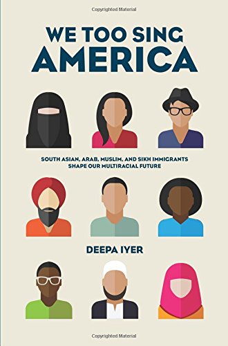We Too Sing America: South Asian, Muslim, and Sikh Immigrants Shape Our Multiracial Future We Too Sing America: South Asian, Muslim, and Sikh Immigrants Shape Our Multiracial Future by Deepa Iyer