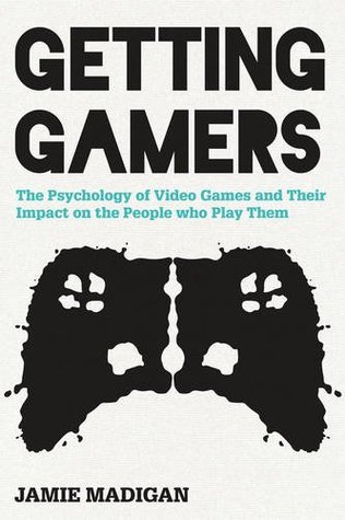Getting Gamers Getting Gamers: The Psychology of Video Games and Their Impact on the People Who Play Them by Jamie Madigan
