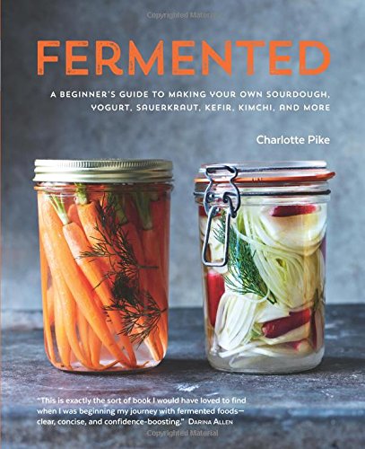 Fermented Fermented: A Beginner's Guide to Making Your Own Sourdough, Yogurt, Sauerkraut, Kefir, Kimchi and More by Charlotte Pike