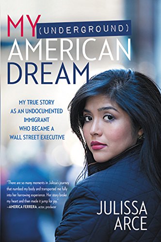My Underground American Dream My (Underground) American Dream: My True Story as an Undocumented Immigrant Who Became a Wall Street Executive by Julisssa Arce