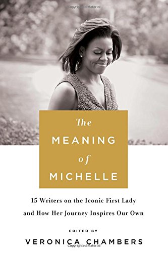 Meaning of Michelle: 16 Writers on the Iconic First Lady and How Her Journey Inspires Our Own - Edited by Veronica Chambers
