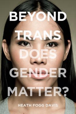 Beyond Trans Beyond Trans: Does Gender Matter? by Heath Fogg Davis