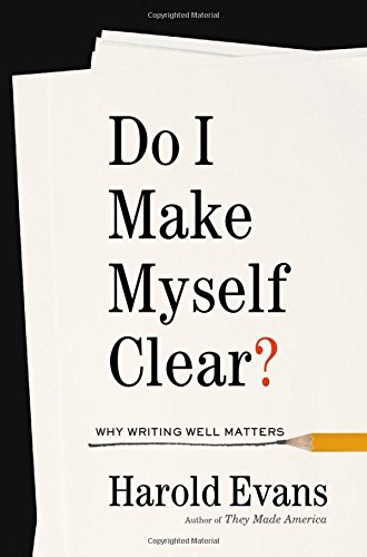 Do I Make Myself Clear Do I Make Myself Clear? Why Writing Well Matters by Harold Evans