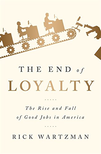 End of Loyalty The End of Loyalty: The Rise and Fall of Good Jobs in America by Rick Wartzman
