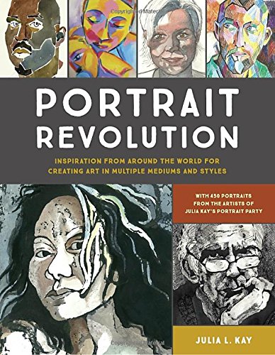 Portrait Revolution Portrait Revolution: Inspiration from around the World for Creating Art in Multiple Mediums and Styles by Edited by Julia L. Kay