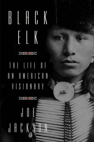 Black Elk Black Elk: The Life of an American Visionary by Joe Jackson