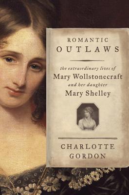 Romantic Outlaws Romantic Outlaws: The Extraordinary Lives of Mary Wollstonecraft & Mary Shelley by Charlotte Gordon