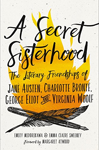 A Secret Sisterhood: The Literary Friendships of Jane Austin, Charlotte Bronte, George Elliot, and Virginia Woolf by Emily Midorikawa and Emma Claire Sweeney