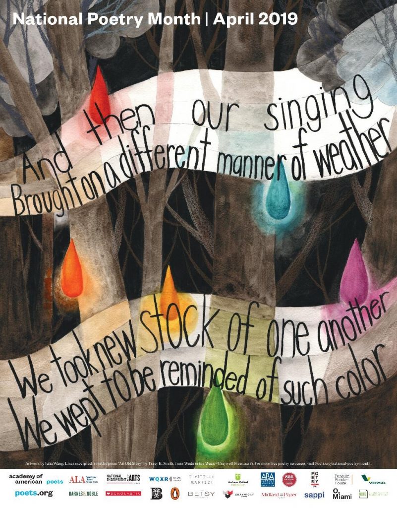 National Poetry Month, April 2019. "And then our singing
Brought on a different manner of weather
We took new stock of one another
We wept to be reminded of such color."  from "An Old Story" by Tracy K. Smith. 