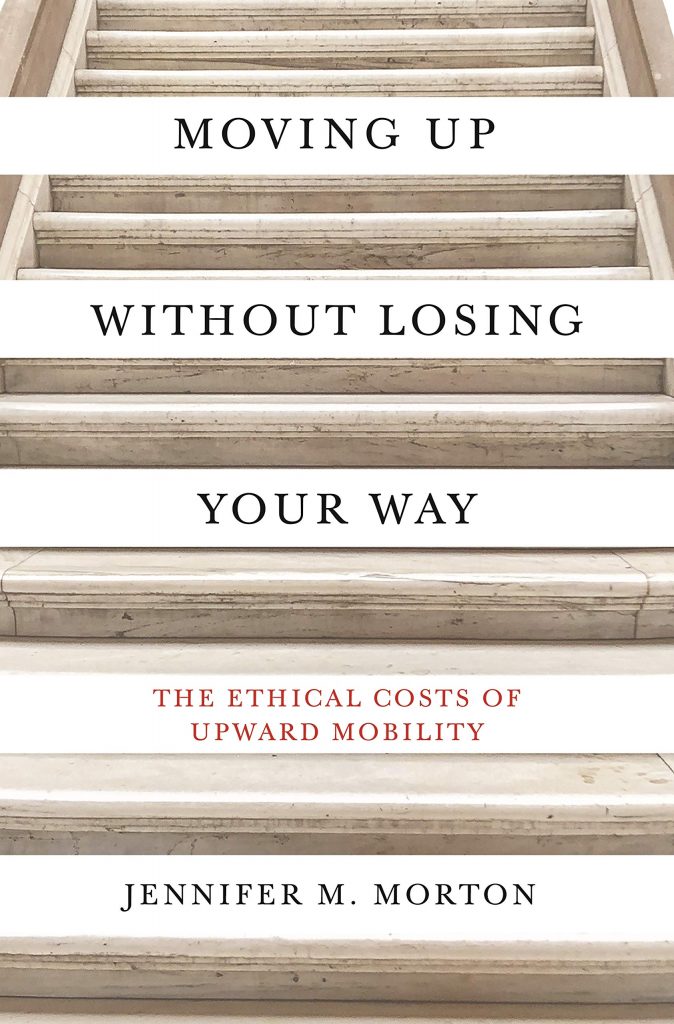 Moving Up Without Losing Your Way: The Ethical Costs of Upward Mobility by Jennifer M. Morton
