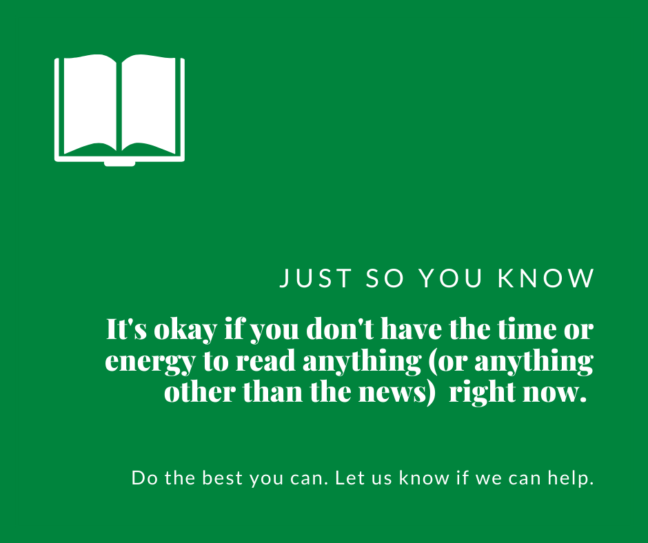 Just so you know: It's okay if you don't have the time or energy to read anything (or anything other than the news) right now. Do the best you can. Let us know if we can help. 