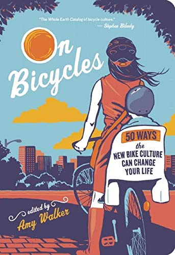 on bicycles: 50 ways the new bike culture can change your life edited by amy walker