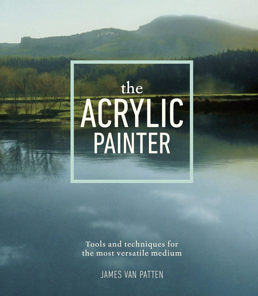 the acrylic painter: tools and techniques for the most versatile medium by james van patten