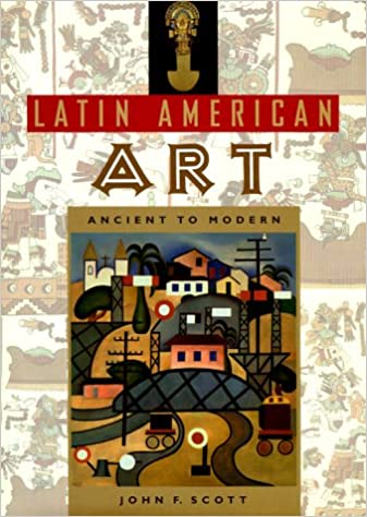 Latin American Art: Ancient to Modern by John Frederik Scott