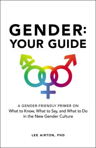 Gender: Your Guide, a gender-friendly primer on what to know, what to say, and what to do in the new gender culture by lee airton