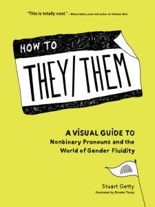How to They/Them: A Visual Guide to Nonbinary Pronouns and the World of Gender Fluidity by Stuart Getty and illustrated by Brooke Thyng
