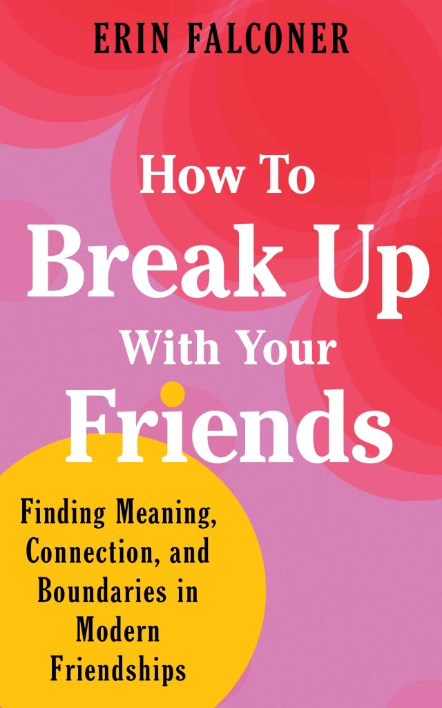 how to break up with your friends: finding meaning connection and boundaries in modern friendships by erin falconer
