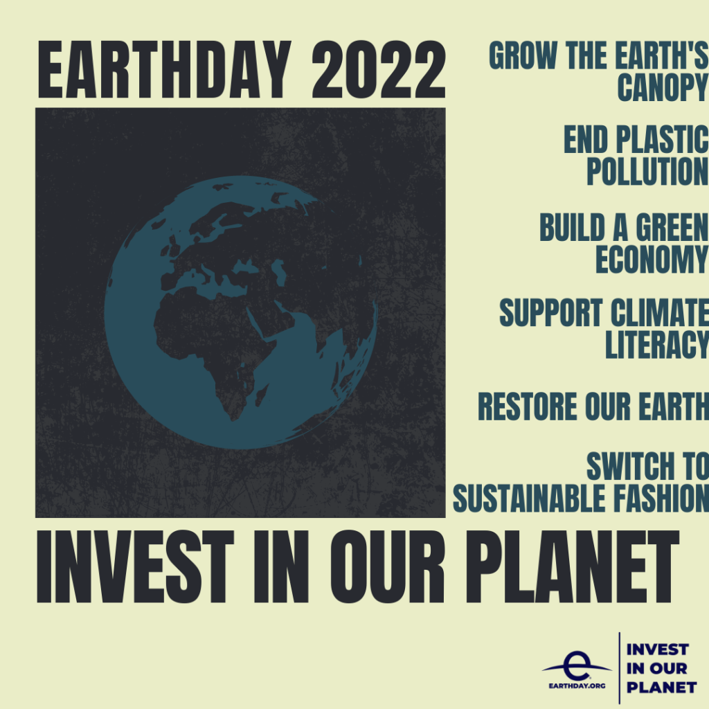 Earth Day 2022: Invest in our planet. Grow the Earth's canopy. End plastic pollution. Build a green economy. Support climate literacy. Restore our Earth. Switch to sustainable fashion.