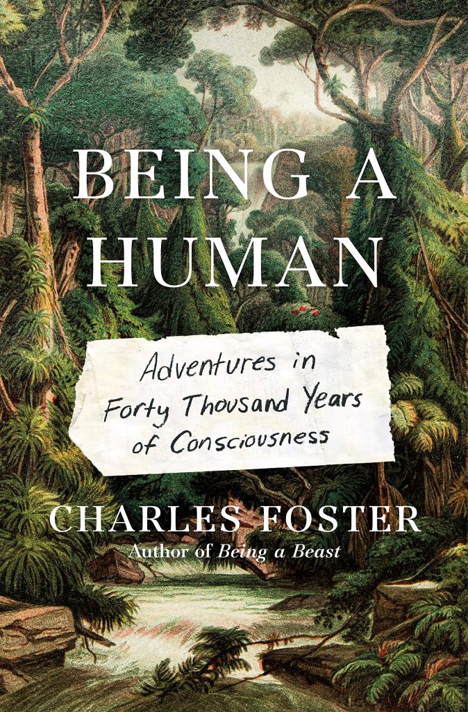 being a human: adventures in forty thousand years of consciousness by charles foster
