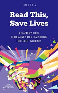 Read this, save lives : a teacher's guide to creating safer classrooms for LGBTQ+ students by Sameer Jha