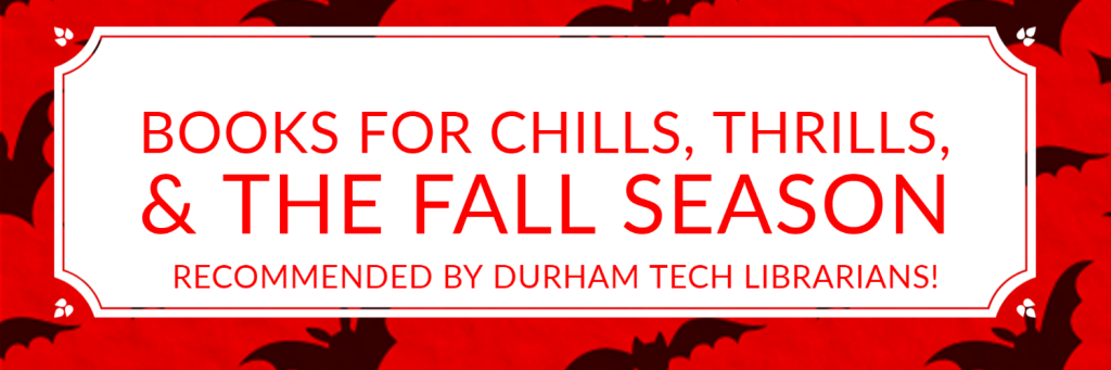 Books for chills, thrills, & the fall season. Recommended by Durham Tech Librarians.