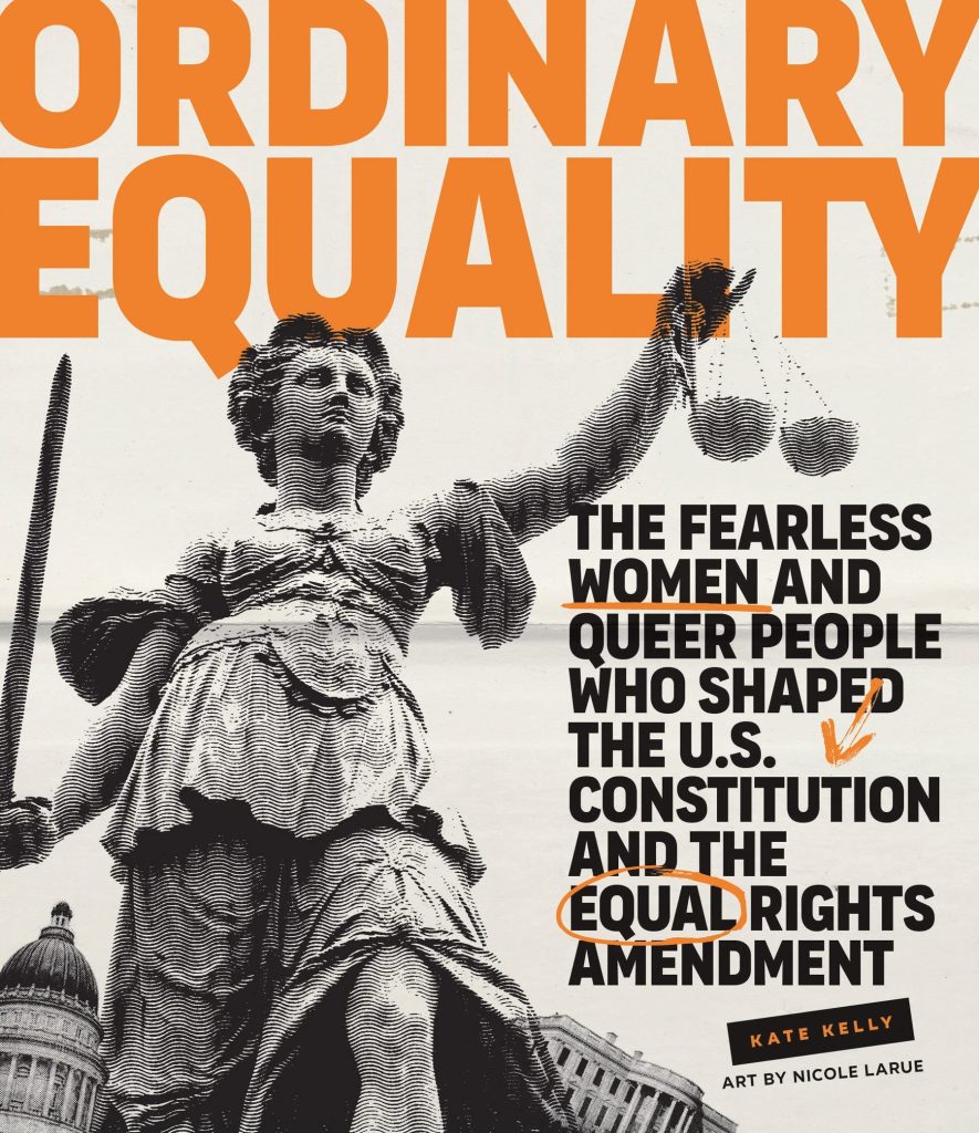 Ordinary equality: the fearless women and queer people who shaped the U.S. Constitution and the Equal Rights Amendment by kate kelly, art by nicole larue