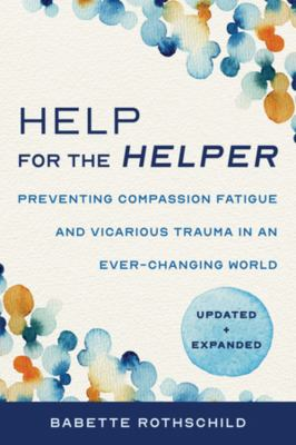 Help for the helper : preventing compassion fatigue and vicarious trauma in an ever-changing world by Babette Rothschild